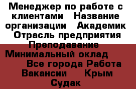 Менеджер по работе с клиентами › Название организации ­ Академик › Отрасль предприятия ­ Преподавание › Минимальный оклад ­ 30 000 - Все города Работа » Вакансии   . Крым,Судак